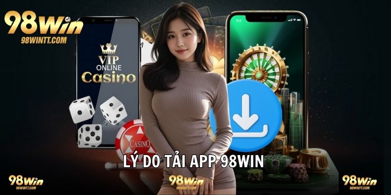 Lý do nên tải app 98WIN về máy trải nghiệm